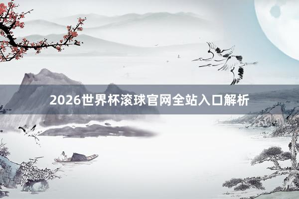 2026世界杯滚球官网全站入口解析