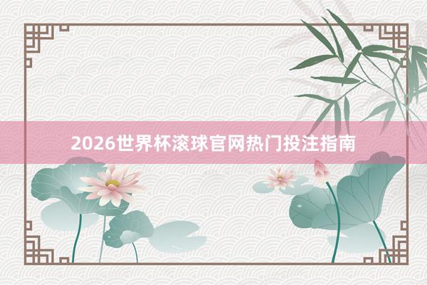 2026世界杯滚球官网热门投注指南