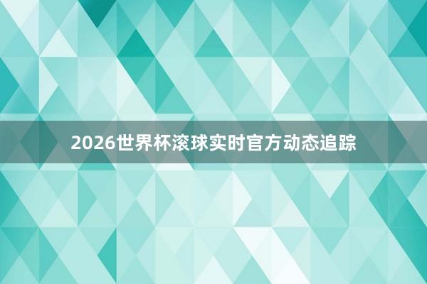 2026世界杯滚球实时官方动态追踪