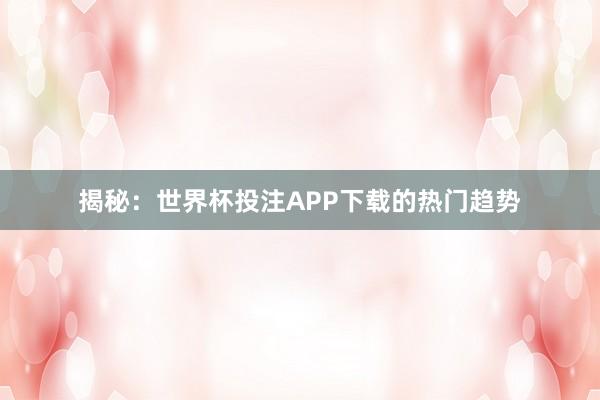 揭秘：世界杯投注APP下载的热门趋势