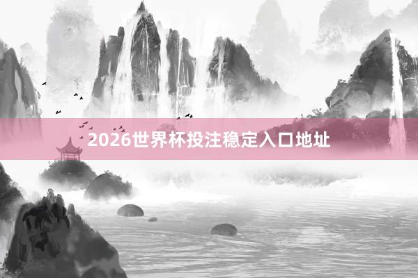 2026世界杯投注稳定入口地址