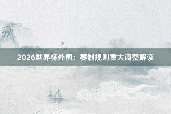 2026世界杯外围：赛制规则重大调整解读