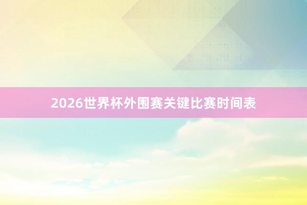 2026世界杯外围赛关键比赛时间表