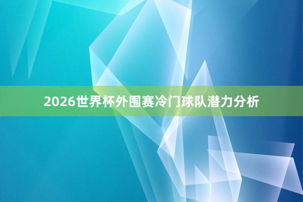 2026世界杯外围赛冷门球队潜力分析