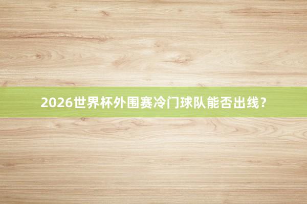 2026世界杯外围赛冷门球队能否出线？