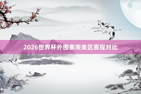 2026世界杯外围赛南美区赛程对比