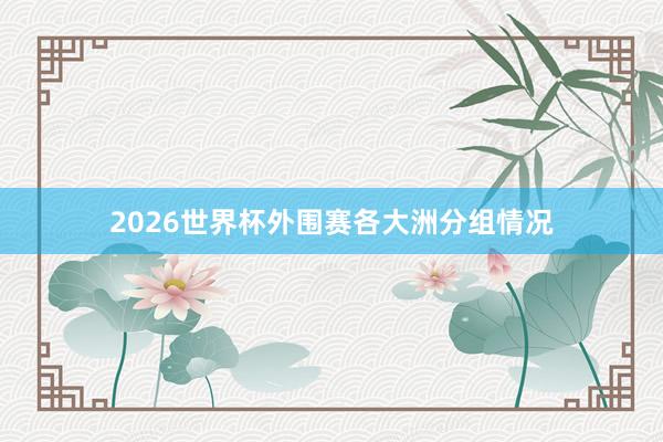 2026世界杯外围赛各大洲分组情况