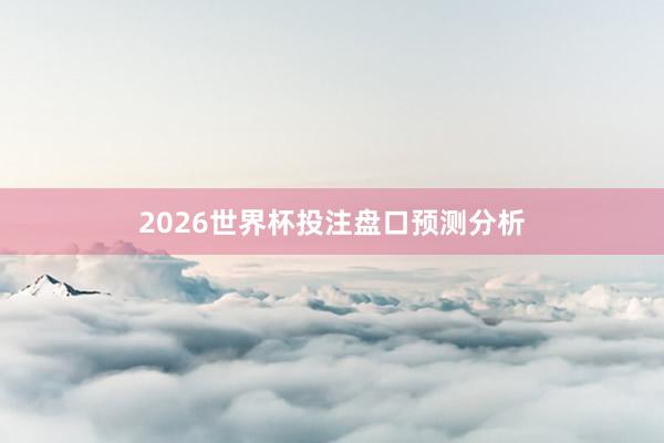 2026世界杯投注盘口预测分析