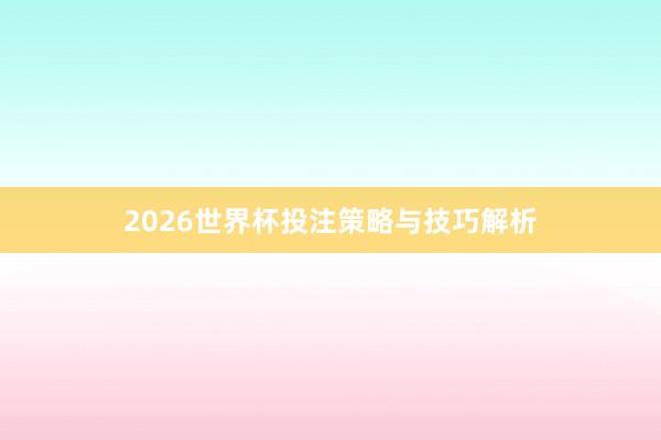 2026世界杯投注策略与技巧解析
