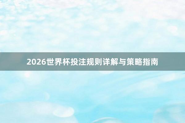 2026世界杯投注规则详解与策略指南