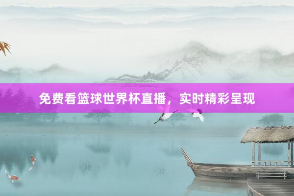 免费看篮球世界杯直播，实时精彩呈现