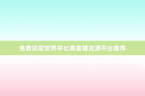 免费获取世界杯比赛直播资源平台推荐