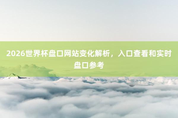 2026世界杯盘口网站变化解析，入口查看和实时盘口参考
