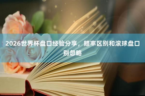 2026世界杯盘口经验分享，赔率区别和滚球盘口别忽略