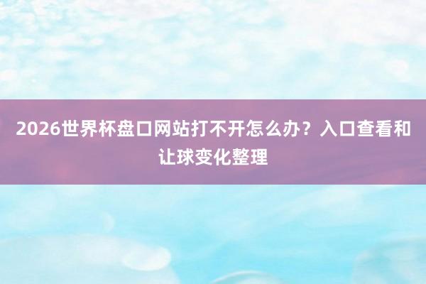 2026世界杯盘口网站打不开怎么办？入口查看和让球变化整理