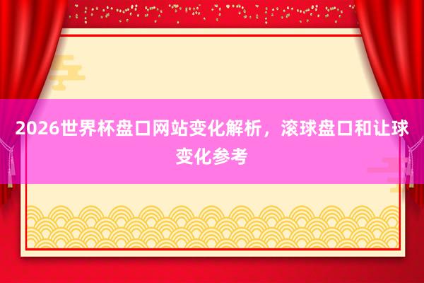 2026世界杯盘口网站变化解析，滚球盘口和让球变化参考