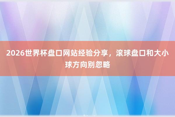 2026世界杯盘口网站经验分享，滚球盘口和大小球方向别忽略