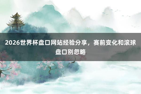 2026世界杯盘口网站经验分享，赛前变化和滚球盘口别忽略