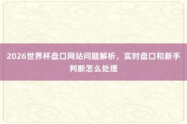 2026世界杯盘口网站问题解析，实时盘口和新手判断怎么处理