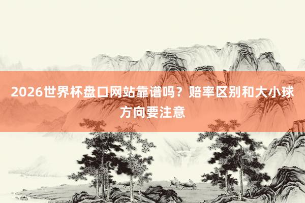 2026世界杯盘口网站靠谱吗？赔率区别和大小球方向要注意