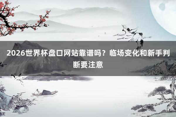 2026世界杯盘口网站靠谱吗？临场变化和新手判断要注意