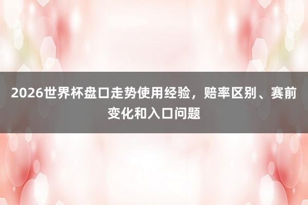 2026世界杯盘口走势使用经验，赔率区别、赛前变化和入口问题
