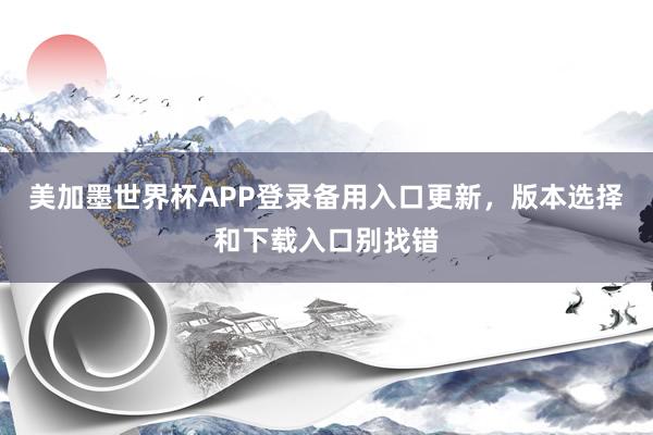 美加墨世界杯APP登录备用入口更新，版本选择和下载入口别找错