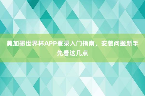 美加墨世界杯APP登录入门指南，安装问题新手先看这几点