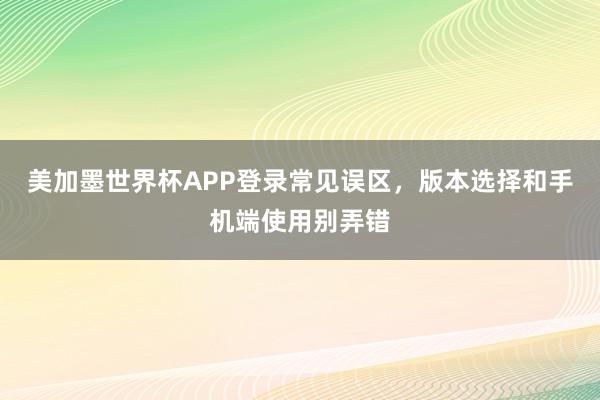 美加墨世界杯APP登录常见误区，版本选择和手机端使用别弄错