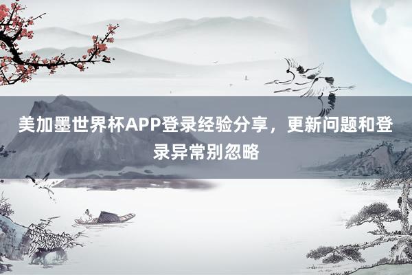 美加墨世界杯APP登录经验分享，更新问题和登录异常别忽略
