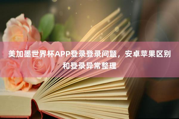 美加墨世界杯APP登录登录问题，安卓苹果区别和登录异常整理