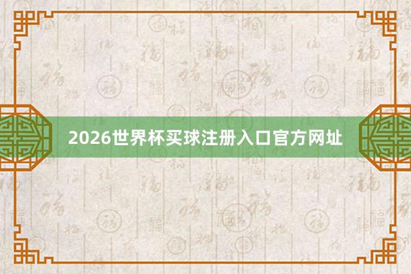 2026世界杯买球注册入口官方网址