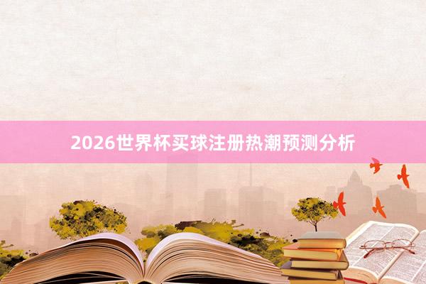 2026世界杯买球注册热潮预测分析