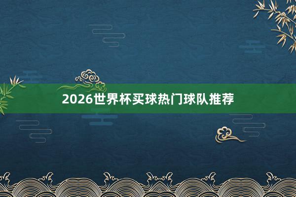 2026世界杯买球热门球队推荐