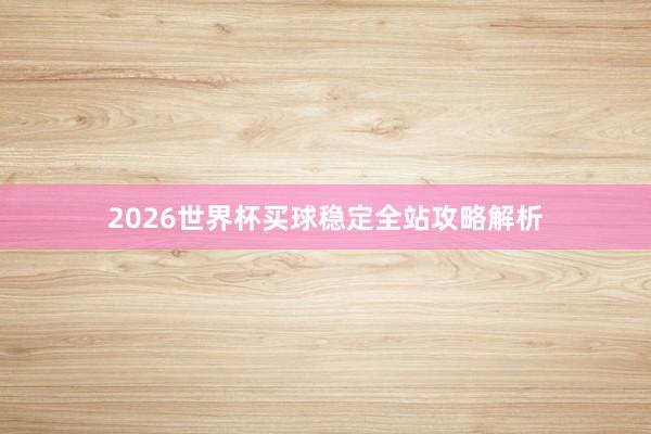 2026世界杯买球稳定全站攻略解析