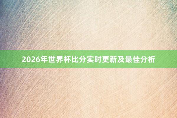 2026年世界杯比分实时更新及最佳分析