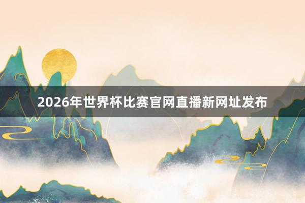 2026年世界杯比赛官网直播新网址发布