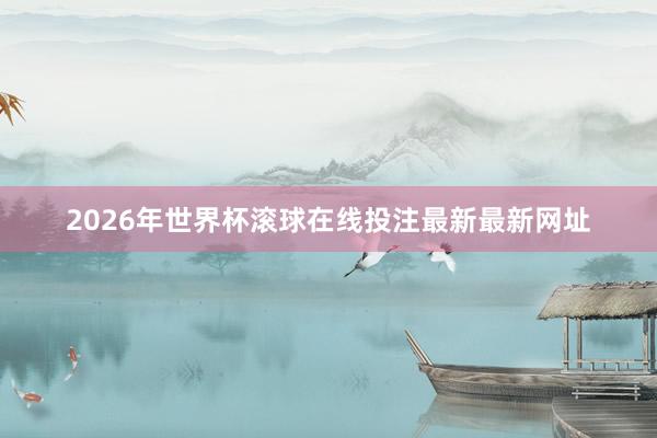 2026年世界杯滚球在线投注最新最新网址