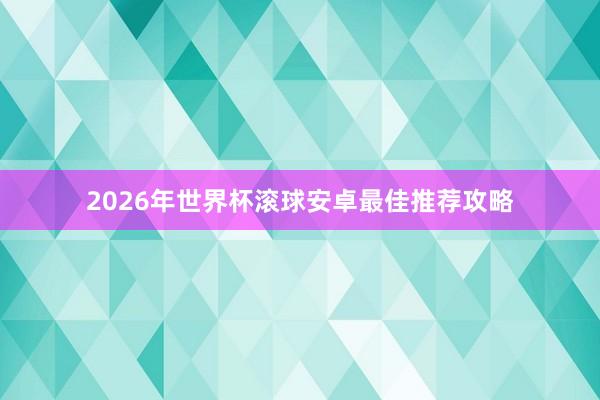 2026年世界杯滚球安卓最佳推荐攻略