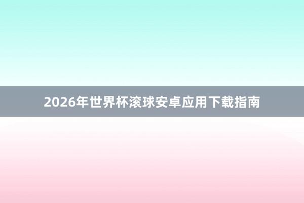 2026年世界杯滚球安卓应用下载指南