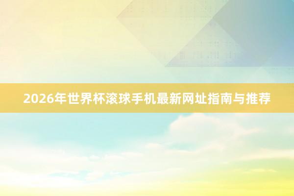 2026年世界杯滚球手机最新网址指南与推荐
