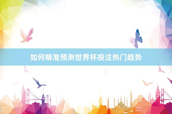 如何精准预测世界杯投注热门趋势