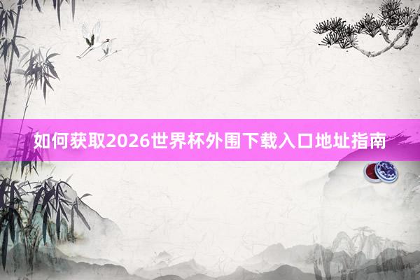 如何获取2026世界杯外围下载入口地址指南