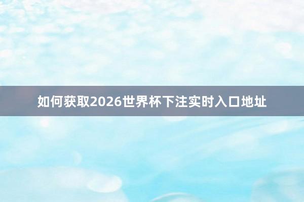 如何获取2026世界杯下注实时入口地址