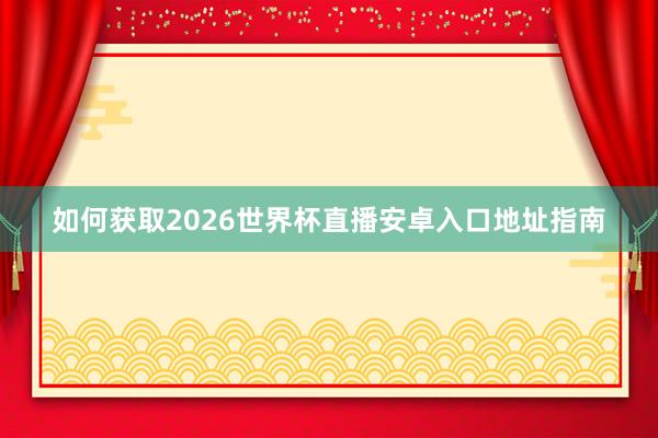 如何获取2026世界杯直播安卓入口地址指南