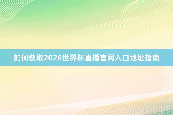如何获取2026世界杯直播官网入口地址指南