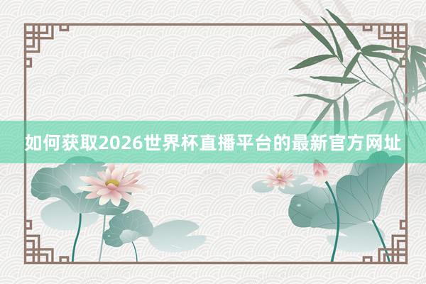 如何获取2026世界杯直播平台的最新官方网址