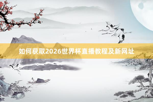 如何获取2026世界杯直播教程及新网址
