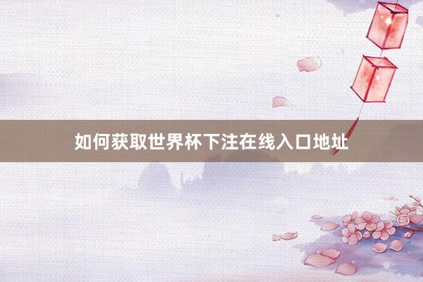 如何获取世界杯下注在线入口地址