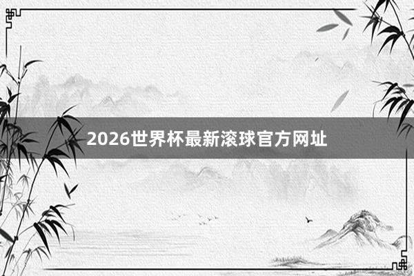 2026世界杯最新滚球官方网址